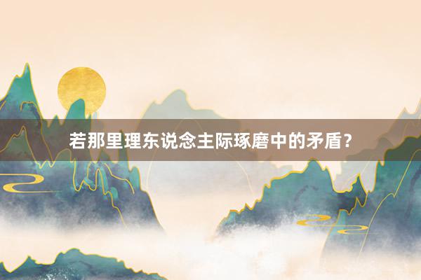 若那里理东说念主际琢磨中的矛盾？