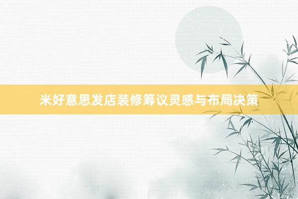 米好意思发店装修筹议灵感与布局决策