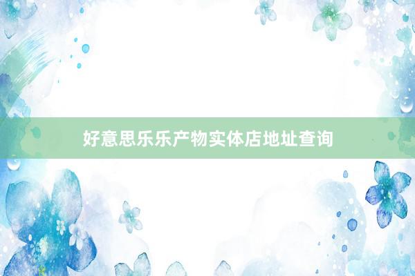 好意思乐乐产物实体店地址查询