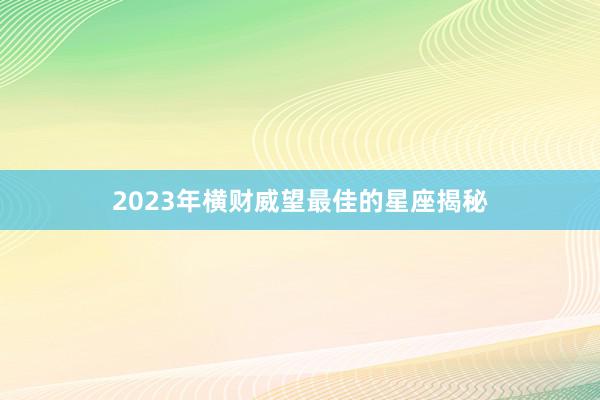 2023年横财威望最佳的星座揭秘