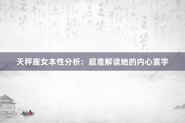 天秤座女本性分析：超准解读她的内心寰宇