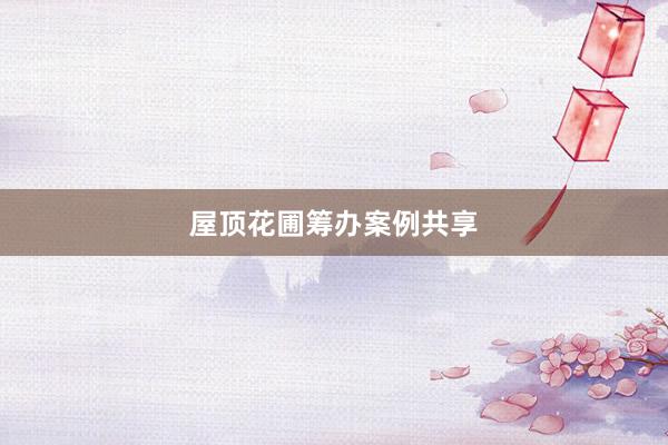 屋顶花圃筹办案例共享