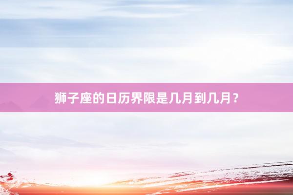 狮子座的日历界限是几月到几月？