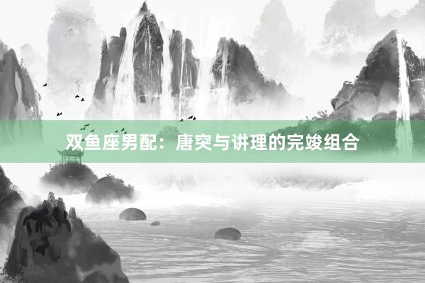 双鱼座男配：唐突与讲理的完竣组合