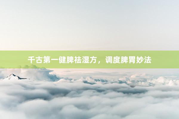 千古第一健脾祛湿方，调度脾胃妙法