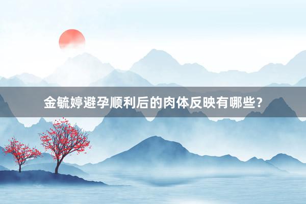 金毓婷避孕顺利后的肉体反映有哪些？