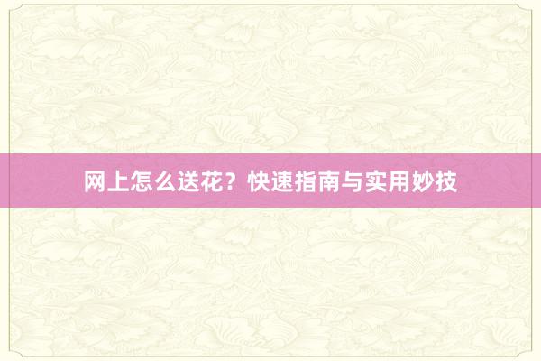 网上怎么送花？快速指南与实用妙技