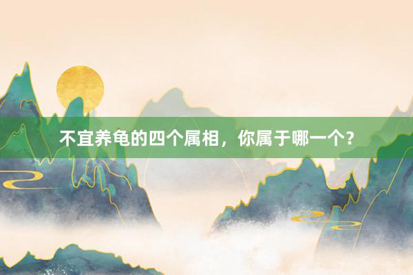 不宜养龟的四个属相，你属于哪一个？