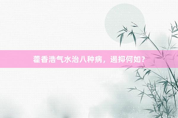 藿香浩气水治八种病，遏抑何如？