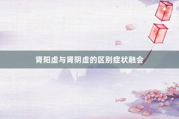 肾阳虚与肾阴虚的区别症状融会
