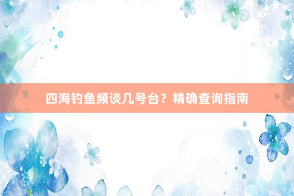 四海钓鱼频谈几号台？精确查询指南